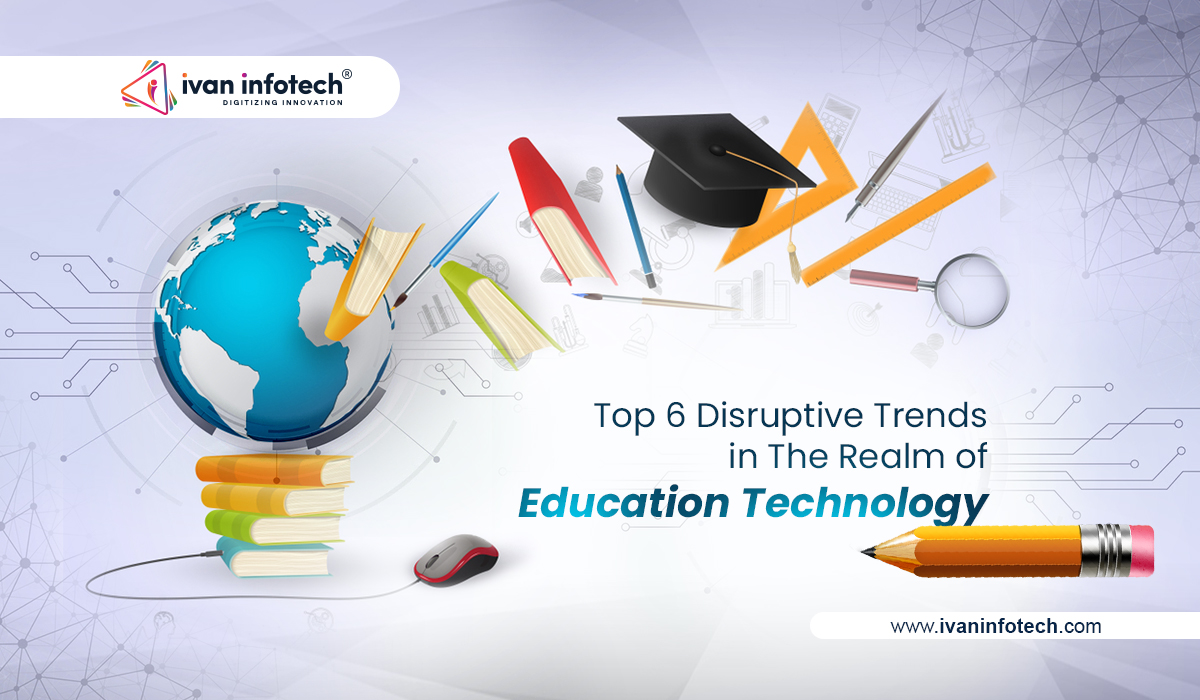 Top 6 Disruptive Trends In The Realm Of Education Technology